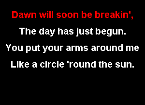 Dawn will soon be breakin',
The day has just begun.
You put your arms around me

Like a circle 'round the sun.