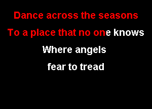 Dance across the seasons
To a place that no one knows

Where angels

fear to tread