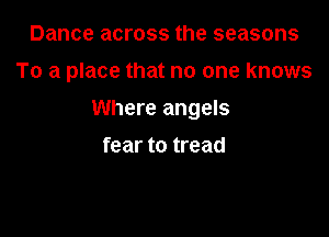 Dance across the seasons
To a place that no one knows

Where angels

fear to tread