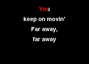 You
keep on movin'
Far away,

far away