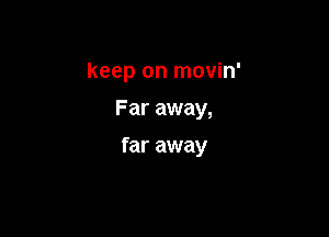 keep on movin'
Far away,

far away