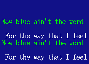 Now blue aintt the word

For the way that I feel
Now blue aintt the word

For the way that I feel