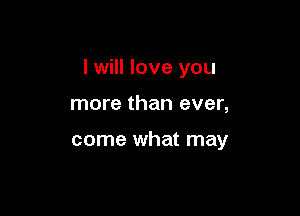 I will love you

more than ever,

come what may