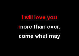 I will love you

more than ever,

come what may