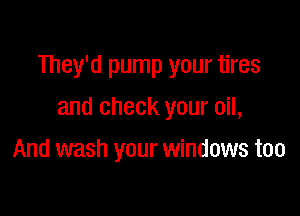 They'd pump your tires

and check your oil,
And wash your windows too