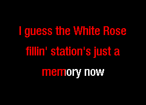 I guess the White Rose

fillin' station's just a

memory now