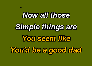 Now an those

Simple things are

You seem like
You'd be a good dad