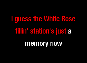 I guess the White Rose

fillin' station's just a

memory now