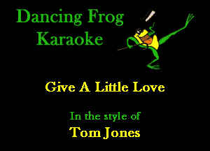 Dancing Frog ?
Kamoke

Give A Little Love

In the style of
Tom Jones