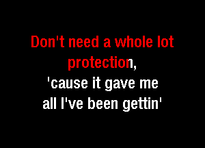 Don't need a whole lot
protection,

'cause it gave me
all I've been gettin'
