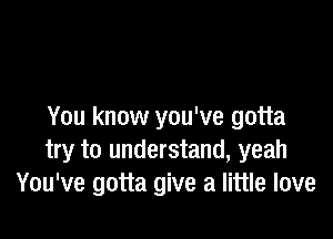 You know you've gotta

try to understand, yeah
You've gotta give a little love