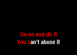 Go on and do it
You can't abuse it