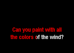 Can you paint with all
the colors of the wind?