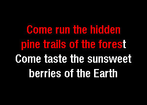 Come run the hidden
pine trails of the forest
Come taste the sunsweet
berries of the Earth

g