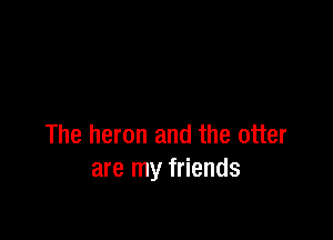 The heron and the otter
are my friends