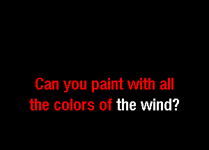 Can you paint with all
the colors of the wind?