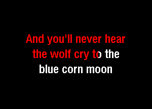 And you'll never hear

the wolf cry to the
blue corn moon