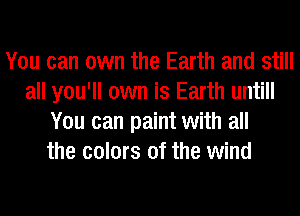 You can own the Earth and still
all you'll own is Earth untill
You can paint with all
the colors of the wind