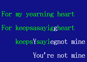For my yearning heart
For myepsasayingheart
keepsYouyregnot mine

You re not mine