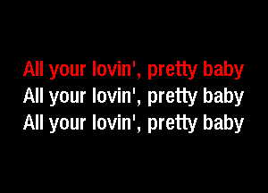 All your lovin', pretty baby

All your lovin', pretty baby
All your lovin', pretty baby