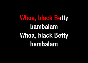 Whoa, black Betty
bambalam

Whoa, black Betty
bambalam