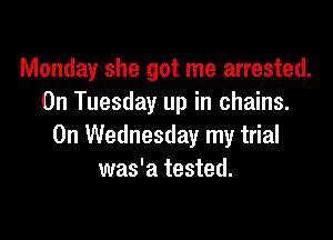 Monday she got me arrested.
On Tuesday up in chains.

On Wednesday my trial
was'a tested.