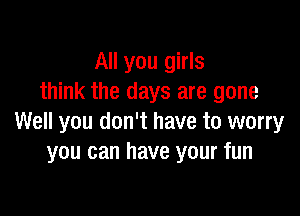 All you girls
think the days are gone

Well you don't have to worry
you can have your fun