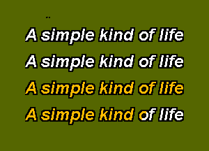 A simple kind of life
A simpie kind of life
A simple kind of fife

A simple kind of life