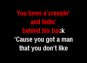 You been a'creepin'
and hidin'
behind his back

'Cause you got a man
that you don't like