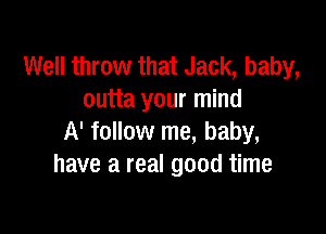 Well throw that Jack, baby,
outta your mind

A' follow me, baby,
have a real good time