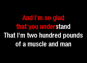 And I'm so glad
that you understand

That I'm two hundred pounds
of a muscle and man