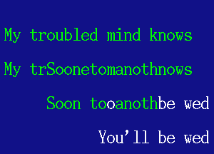 My troubled mind knows

My troubledomindtherws
Soon tYouhllhbe wed

You ll be wed