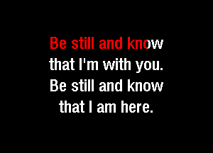 Be still and know
that I'm with you.

Be still and know
that I am here.