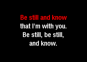 Be still and know
that I'm with you.

Be still, be still,
and know.