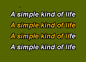 A simple kind of life
A simpie kind of life
A simple kind of fife

A simple kind of life