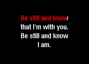 Be still and know
that I'm with you.

Be still and know
I am.