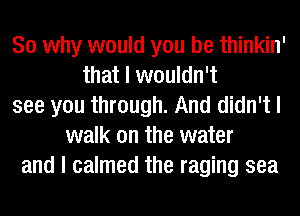 So why would you be thinkin'
that I wouldn't
see you through. And didn't I
walk on the water
and I calmed the raging sea