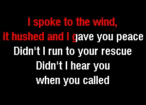 I spoke to the wind,
it hushed and I gave you peace
Didn't I run to your rescue
Didn't I hear you
when you called