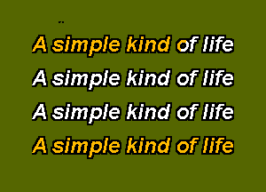 A simple kind of life
A simpie kind of life
A simple kind of fife

A simple kind of life