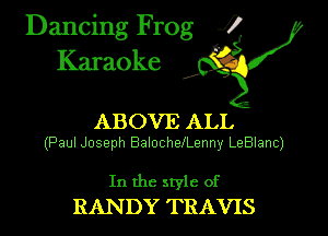 Dancing Frog i
Karaoke

ABOVE ALL
(Paul Joseph BalochelLenny LeBlanc)

In the style of
RANDY TRAVIS