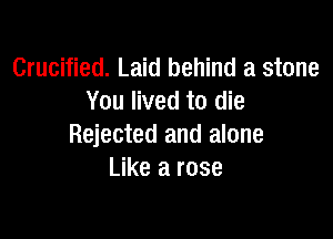 Crucified. Laid behind a stone
You lived to die

Rejected and alone
Like a rose