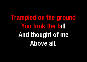 Trampled on the ground
You took the fall

And thought of me
Above all.
