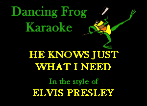 Dancing Frog XI
Karaoke ' '

HE KNOWS J UST
WHAT I NEED

In the style of
ELVIS PRESLEY