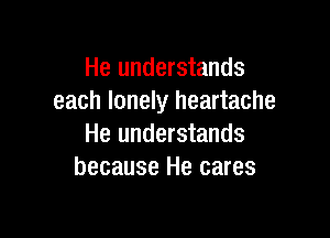 He understands
each lonely heartache

He understands
because He cares