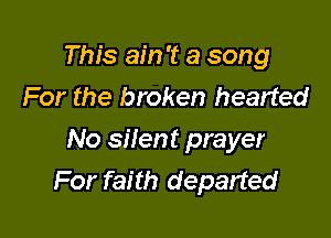 This ain't a song
For the broken hearted

No silent prayer
For faith departed