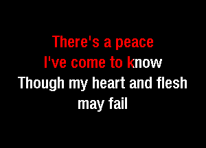 There's a peace
I've come to know

Though my heart and flesh
may fail