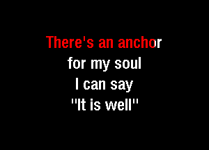 There's an anchor
for my soul

I can say
It is well