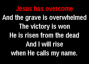 Jesus has overcome
And the grave is overwhelmed
The victory is won
He is risen from the dead
And I will rise
when He calls my name.