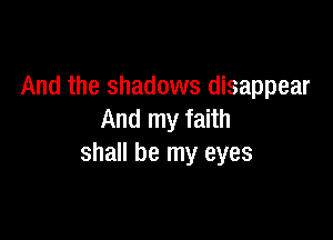 And the shadows disappear
And my faith

shall be my eyes