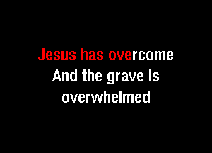 Jesus has overcome

And the grave is
overwhelmed